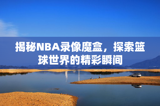 揭秘NBA录像魔盒，探索篮球世界的精彩瞬间