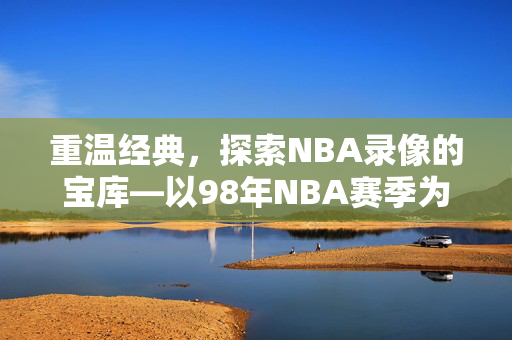 重温经典，探索NBA录像的宝库—以98年NBA赛季为例