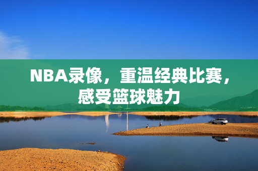 NBA录像，重温经典比赛，感受篮球魅力
