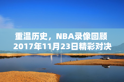 重温历史，NBA录像回顾 2017年11月23日精彩对决
