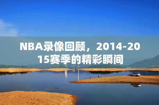 NBA录像回顾，2014-2015赛季的精彩瞬间