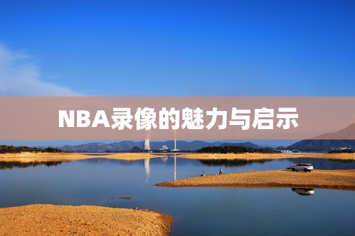 NBA录像的魅力与启示