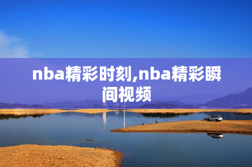 nba精彩时刻,nba精彩瞬间视频