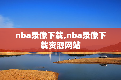 nba录像下载,nba录像下载资源网站