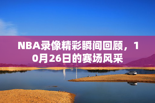 NBA录像精彩瞬间回顾，10月26日的赛场风采
