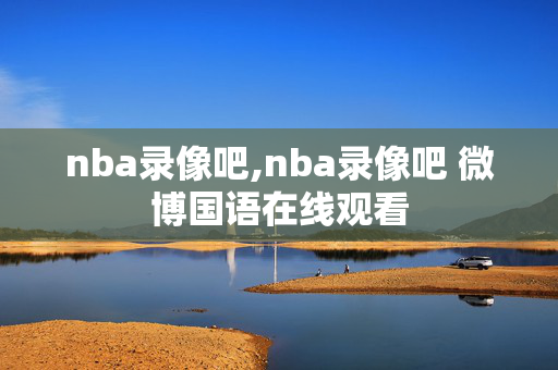nba录像吧,nba录像吧 微博国语在线观看