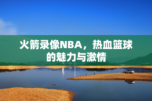 火箭录像NBA，热血篮球的魅力与激情