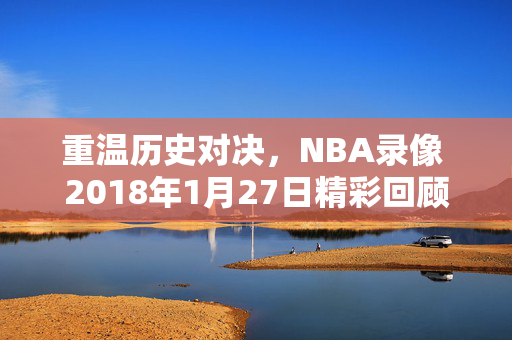 重温历史对决，NBA录像 2018年1月27日精彩回顾