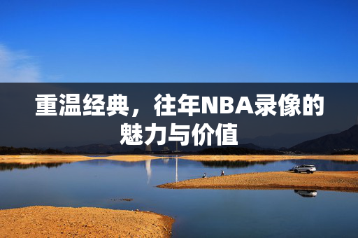 重温经典，往年NBA录像的魅力与价值