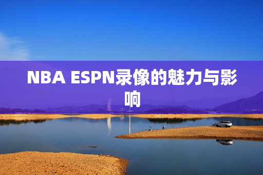 NBA ESPN录像的魅力与影响