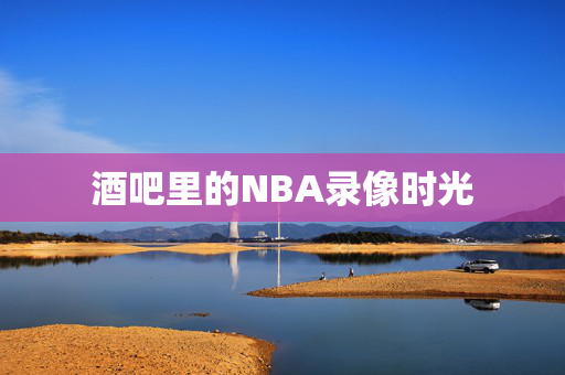 酒吧里的NBA录像时光