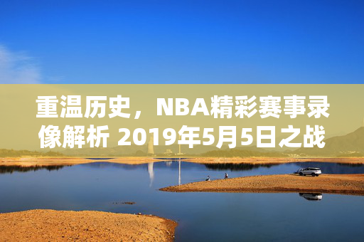 重温历史，NBA精彩赛事录像解析 2019年5月5日之战
