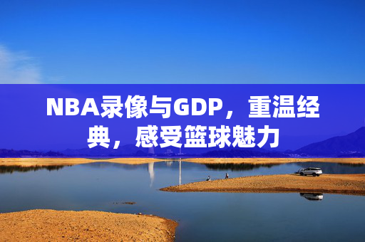 NBA录像与GDP，重温经典，感受篮球魅力