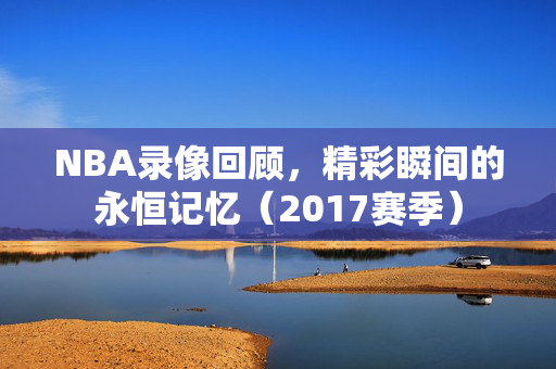 NBA录像回顾，精彩瞬间的永恒记忆（2017赛季）