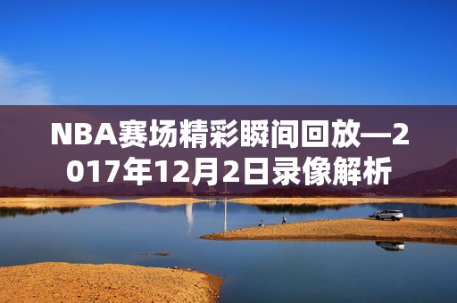 NBA赛场精彩瞬间回放—2017年12月2日录像解析