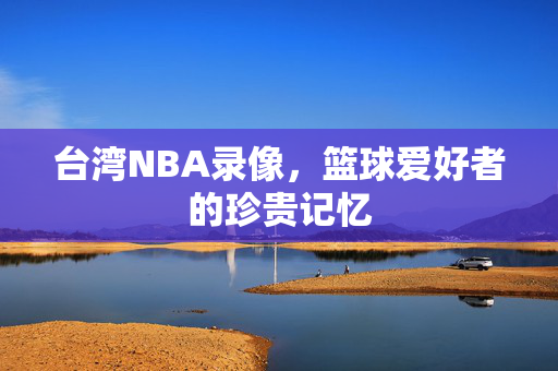 台湾NBA录像，篮球爱好者的珍贵记忆