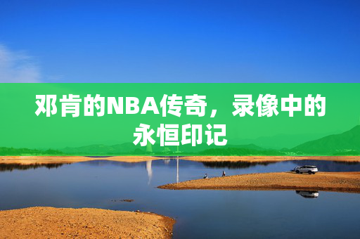 邓肯的NBA传奇，录像中的永恒印记