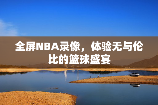 全屏NBA录像，体验无与伦比的篮球盛宴