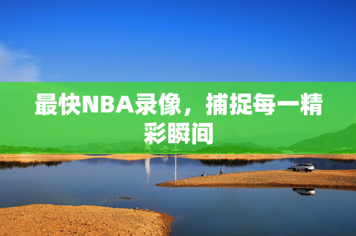 最快NBA录像，捕捉每一精彩瞬间
