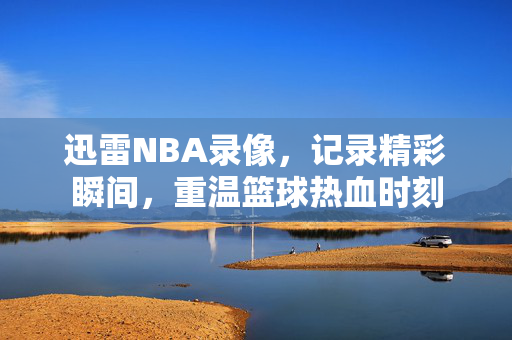 迅雷NBA录像，记录精彩瞬间，重温篮球热血时刻