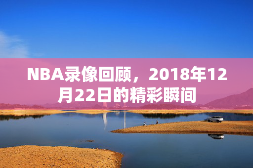 NBA录像回顾，2018年12月22日的精彩瞬间