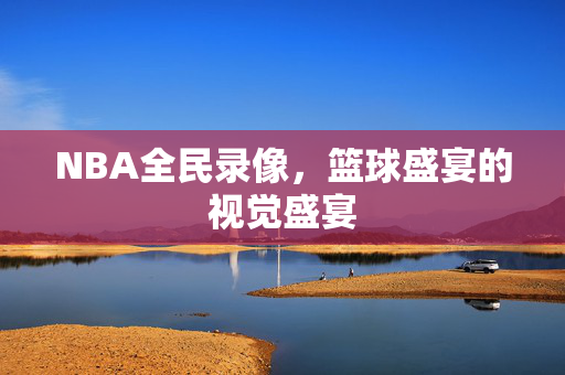 NBA全民录像，篮球盛宴的视觉盛宴