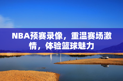 NBA预赛录像，重温赛场激情，体验篮球魅力