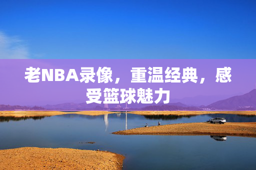 老NBA录像，重温经典，感受篮球魅力