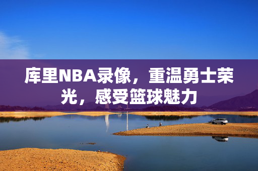 库里NBA录像，重温勇士荣光，感受篮球魅力