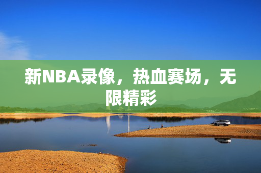 新NBA录像，热血赛场，无限精彩