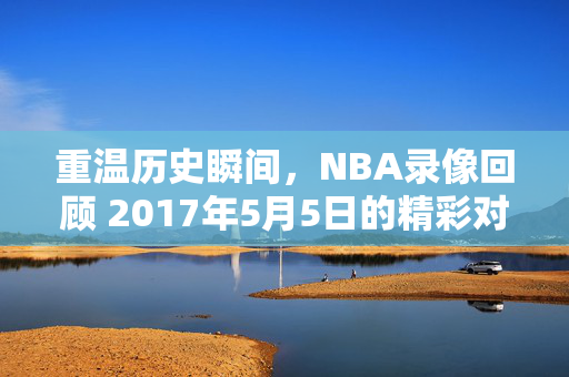 重温历史瞬间，NBA录像回顾 2017年5月5日的精彩对决
