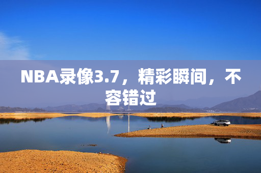 NBA录像3.7，精彩瞬间，不容错过