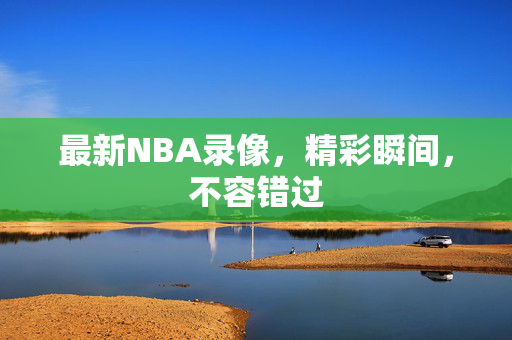最新NBA录像，精彩瞬间，不容错过