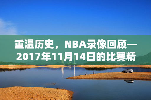 重温历史，NBA录像回顾—2017年11月14日的比赛精彩瞬间