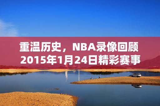 重温历史，NBA录像回顾 2015年1月24日精彩赛事