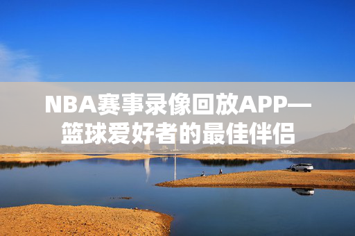 NBA赛事录像回放APP—篮球爱好者的最佳伴侣