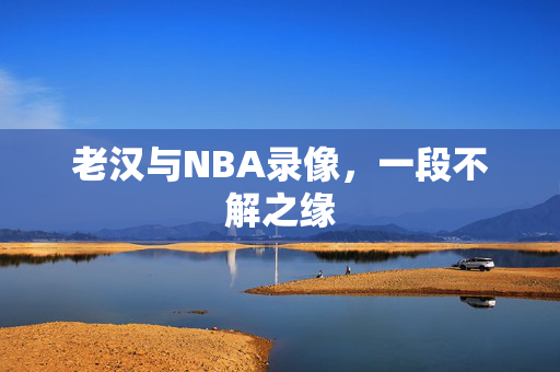 老汉与NBA录像，一段不解之缘