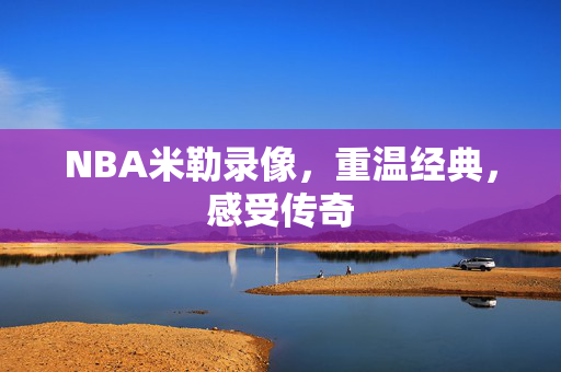 NBA米勒录像，重温经典，感受传奇