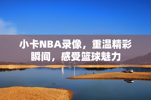 小卡NBA录像，重温精彩瞬间，感受篮球魅力