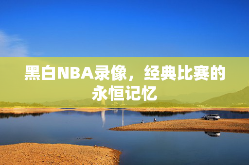 黑白NBA录像，经典比赛的永恒记忆