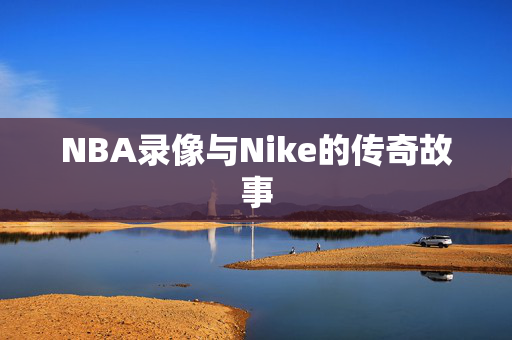 NBA录像与Nike的传奇故事