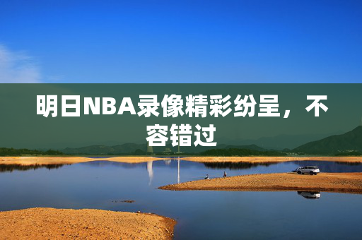 明日NBA录像精彩纷呈，不容错过