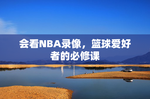 会看NBA录像，篮球爱好者的必修课