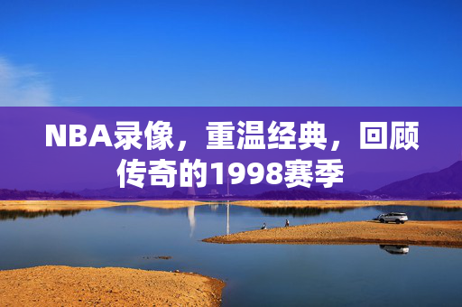 NBA录像，重温经典，回顾传奇的1998赛季