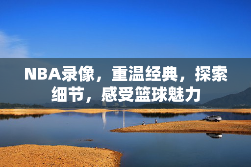 NBA录像，重温经典，探索细节，感受篮球魅力