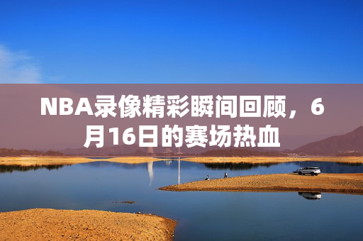 NBA录像精彩瞬间回顾，6月16日的赛场热血