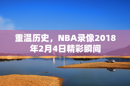 重温历史，NBA录像2018年2月4日精彩瞬间