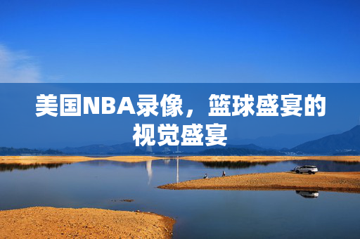 美国NBA录像，篮球盛宴的视觉盛宴