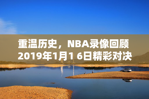 重温历史，NBA录像回顾 2019年1月1 6日精彩对决