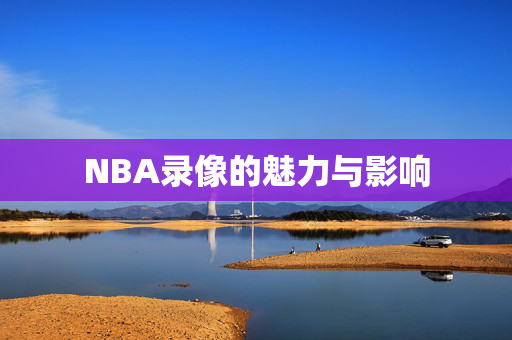 NBA录像的魅力与影响